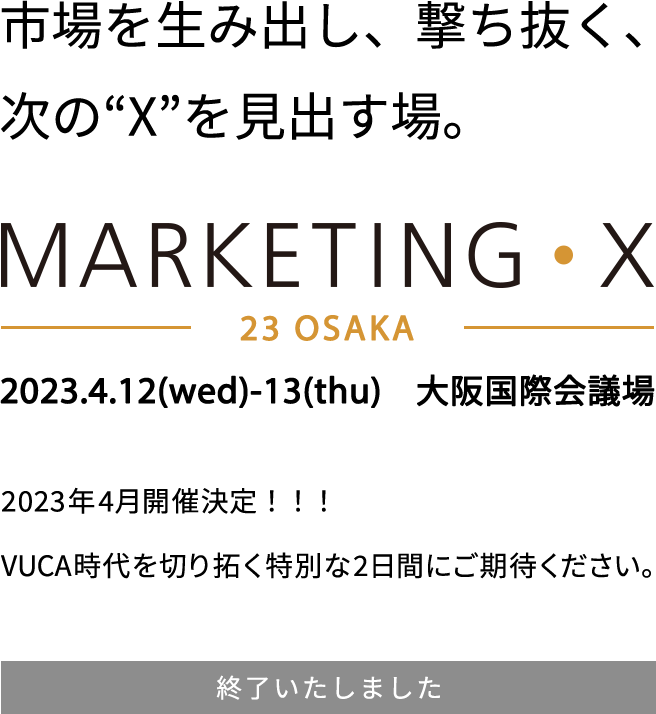 市場を生み出し、撃ち抜く、次の“X”を見出す場。MARKETING・X　2023.4.12(wed)-13(thu) 大阪国際会議場 2023年4月開催決定！！！VUCA時代を切り拓く特別な２日間にご期待ください。